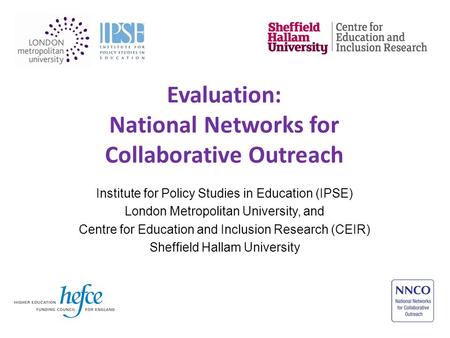 Evaluation: National Networks for Collaborative Outreach Institute for Policy Studies in Education (IPSE) London Metropolitan University, and Centre for.