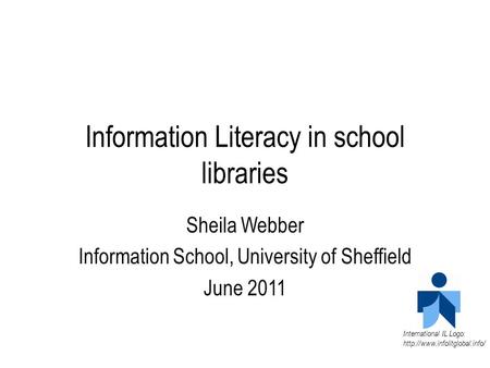 Information Literacy in school libraries Sheila Webber Information School, University of Sheffield June 2011 International IL Logo: