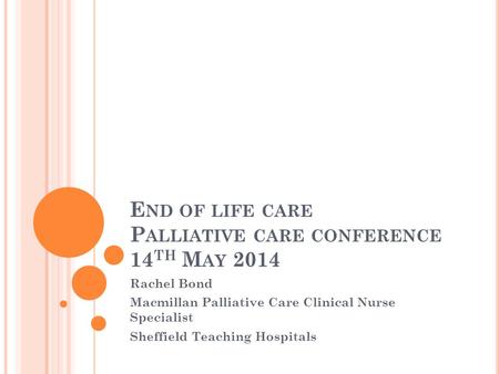 E ND OF LIFE CARE P ALLIATIVE CARE CONFERENCE 14 TH M AY 2014 Rachel Bond Macmillan Palliative Care Clinical Nurse Specialist Sheffield Teaching Hospitals.