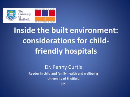Inside the built environment: considerations for child- friendly hospitals Dr. Penny Curtis Reader in child and family health and wellbeing University.