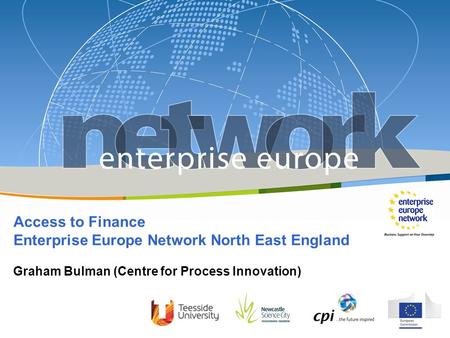 Access to Finance Enterprise Europe Network North East England Graham Bulman (Centre for Process Innovation)