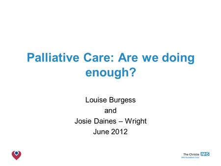 The Christie NHS Foundation Trust Palliative Care: Are we doing enough? Louise Burgess and Josie Daines – Wright June 2012.