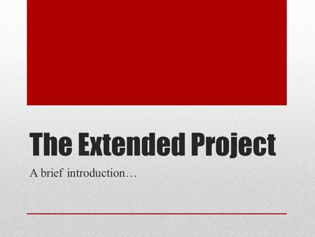 The Extended Project A brief introduction…. What is it? A single piece of work on a topic of your own choosing An ongoing ‘project’ requiring evidence.