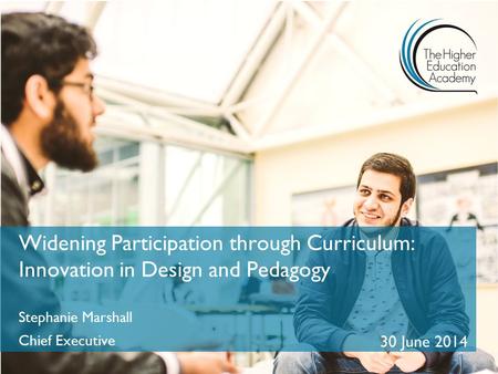 Widening Participation through Curriculum: Innovation in Design and Pedagogy Stephanie Marshall Chief Executive 30 June 2014.