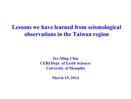 Lessons we have learned from seismological observations in the Taiwan region Jer-Ming Chiu CERI/Dept. of Earth Sciences University of Memphis March 19,