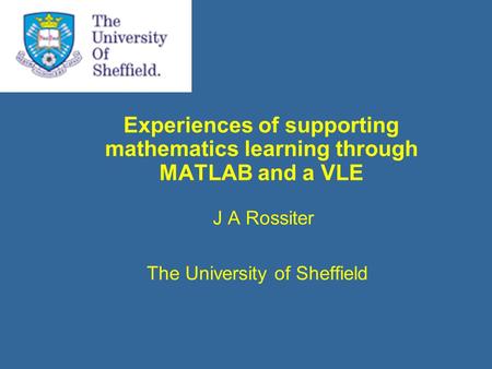 Experiences of supporting mathematics learning through MATLAB and a VLE J A Rossiter The University of Sheffield.