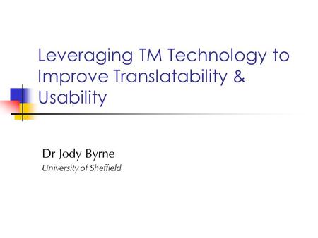 Leveraging TM Technology to Improve Translatability & Usability Dr Jody Byrne University of Sheffield.