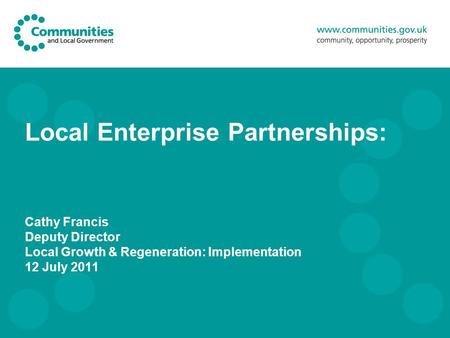 Local Enterprise Partnerships: Cathy Francis Deputy Director Local Growth & Regeneration: Implementation 12 July 2011.