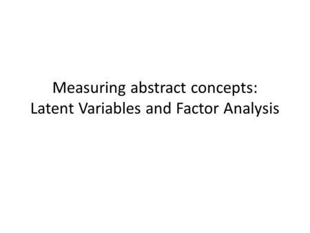 Measuring abstract concepts: Latent Variables and Factor Analysis.