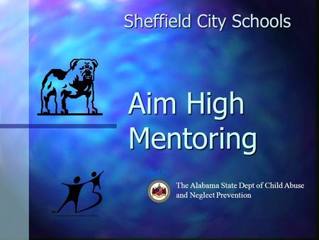Aim High Mentoring Sheffield City Schools The Alabama State Dept of Child Abuse and Neglect Prevention Funded by.