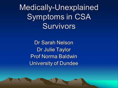 Medically-Unexplained Symptoms in CSA Survivors Dr Sarah Nelson Dr Julie Taylor Prof Norma Baldwin University of Dundee.