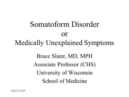 May 25, 2005 Somatoform Disorder or Medically Unexplained Symptoms Bruce Slater, MD, MPH Associate Professor (CHS) University of Wisconsin School of Medicine.