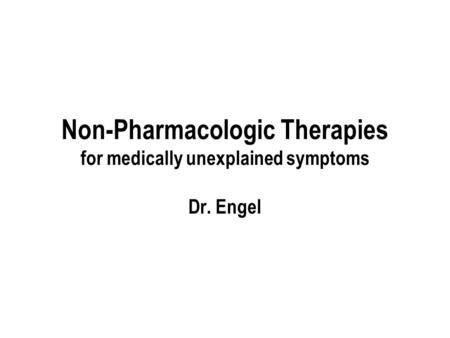 Non-Pharmacologic Therapies for medically unexplained symptoms Dr. Engel.