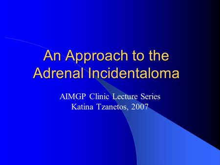 An Approach to the Adrenal Incidentaloma AIMGP Clinic Lecture Series Katina Tzanetos, 2007.