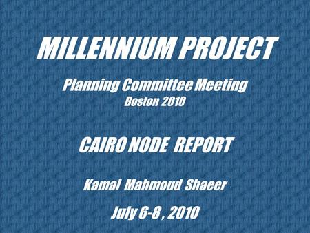 MILLENNIUM PROJECT Planning Committee Meeting Boston 2010 CAIRO NODE REPORT Kamal Mahmoud Shaeer July 6-8, 2010.