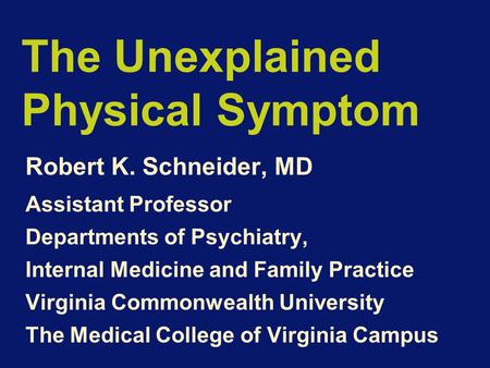 The Unexplained Physical Symptom Robert K. Schneider, MD Assistant Professor Departments of Psychiatry, Internal Medicine and Family Practice Virginia.