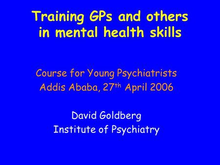 Training GPs and others in mental health skills Course for Young Psychiatrists Addis Ababa, 27 th April 2006 David Goldberg Institute of Psychiatry.
