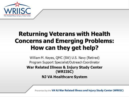 Returning Veterans with Health Concerns and Emerging Problems: How can they get help? William M. Keyes, QMC (SW) U.S. Navy (Retired) Program Support Specialist/Outreach.