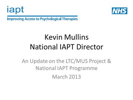 Kevin Mullins National IAPT Director An Update on the LTC/MUS Project & National IAPT Programme March 2013.