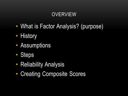 OVERVIEW What is Factor Analysis? (purpose) History Assumptions Steps Reliability Analysis Creating Composite Scores.