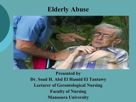 Elderly Abuse Presented by Dr. Soad H. Abd El Hamid El Tantawy Lecturer of Gerontological Nursing Faculty of Nursing Mansoura University.
