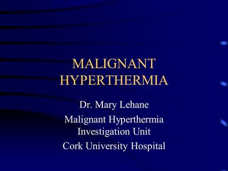 MALIGNANT HYPERTHERMIA Dr. Mary Lehane Malignant Hyperthermia Investigation Unit Cork University Hospital.