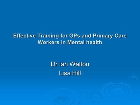 Effective Training for GPs and Primary Care Workers in Mental health Dr Ian Walton Lisa Hill.