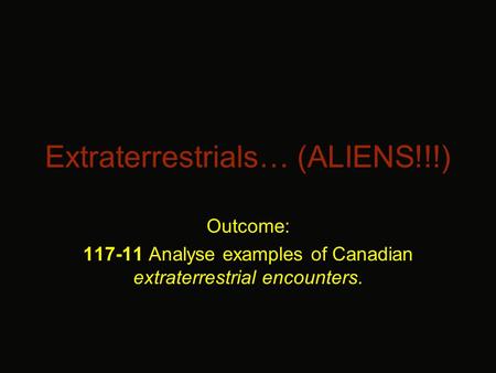 Extraterrestrials… (ALIENS!!!) Outcome: 117-11 Analyse examples of Canadian extraterrestrial encounters.