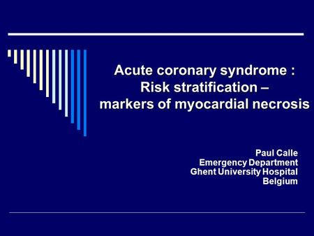 Acute coronary syndrome : Risk stratification – markers of myocardial necrosis Paul Calle Emergency Department Ghent University Hospital Belgium.