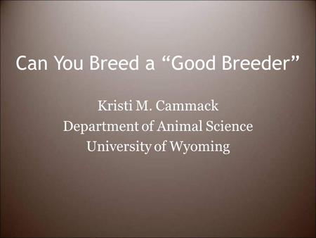 Can You Breed a “Good Breeder” Kristi M. Cammack Department of Animal Science University of Wyoming.