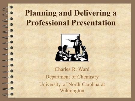 Planning and Delivering a Professional Presentation Charles R. Ward Department of Chemistry University of North Carolina at Wilmington.