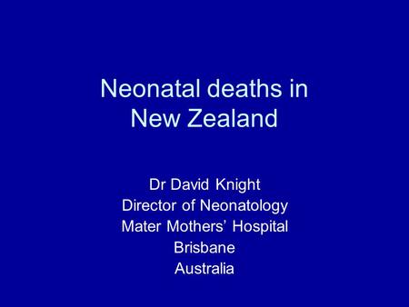 Neonatal deaths in New Zealand Dr David Knight Director of Neonatology Mater Mothers’ Hospital Brisbane Australia.