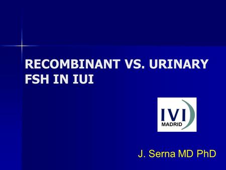 RECOMBINANT VS. URINARY FSH IN IUI J. Serna MD PhD.