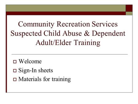 Community Recreation Services Suspected Child Abuse & Dependent Adult/Elder Training  Welcome  Sign-In sheets  Materials for training.