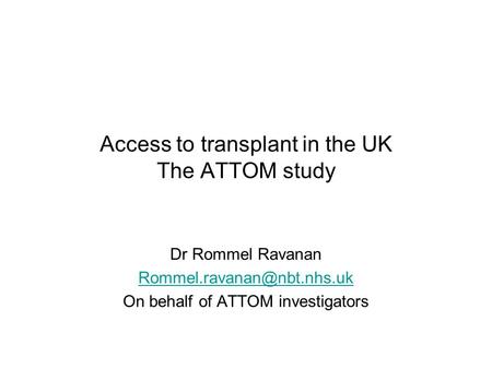Access to transplant in the UK The ATTOM study Dr Rommel Ravanan On behalf of ATTOM investigators.