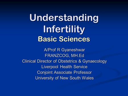 Understanding Infertility Basic Sciences A/Prof R Gyaneshwar FRANZCOG, MH.Ed Clinical Director of Obstetrics & Gynaecology Liverpool Health Service Conjoint.