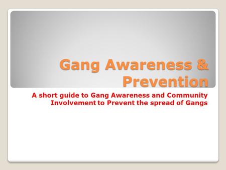 Gang Awareness & Prevention A short guide to Gang Awareness and Community Involvement to Prevent the spread of Gangs.
