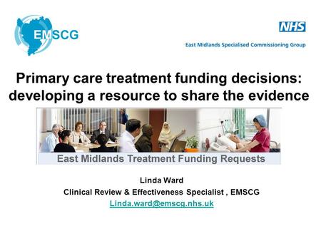 Linda Ward Clinical Review & Effectiveness Specialist, EMSCG Primary care treatment funding decisions: developing a resource to.