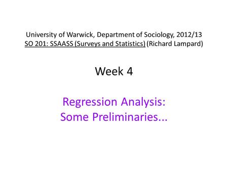 University of Warwick, Department of Sociology, 2012/13 SO 201: SSAASS (Surveys and Statistics) (Richard Lampard) Week 4 Regression Analysis: Some Preliminaries...