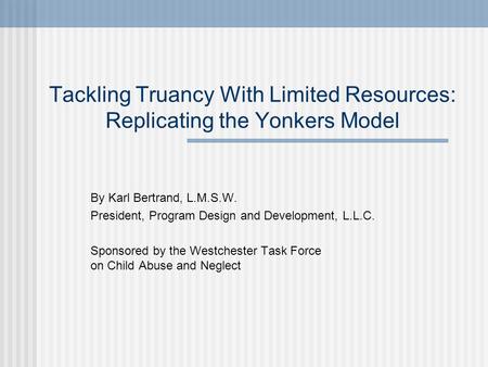 Tackling Truancy With Limited Resources: Replicating the Yonkers Model By Karl Bertrand, L.M.S.W. President, Program Design and Development, L.L.C. Sponsored.