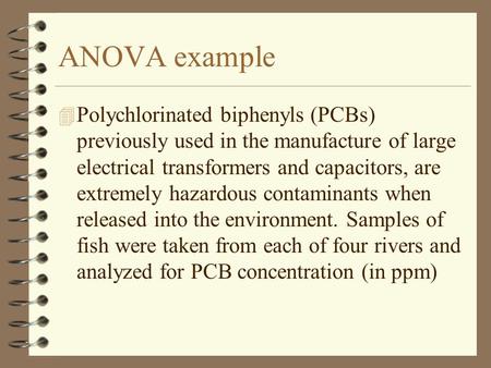 ANOVA example 4 Polychlorinated biphenyls (PCBs) previously used in the manufacture of large electrical transformers and capacitors, are extremely hazardous.