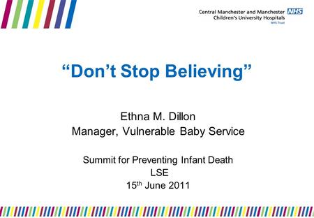 “Don’t Stop Believing” Ethna M. Dillon Manager, Vulnerable Baby Service Summit for Preventing Infant Death LSE 15 th June 2011.