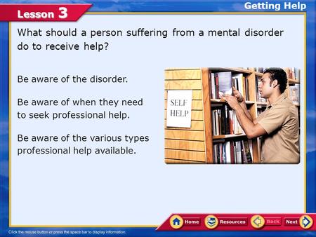 Lesson 3 What should a person suffering from a mental disorder do to receive help? Getting Help Be aware of the disorder. Be aware of when they need to.