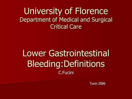 University of Florence Department of Medical and Surgical Critical Care Lower Gastrointestinal Bleeding:Definitions C.Fucini Turin 2006 Turin 2006.