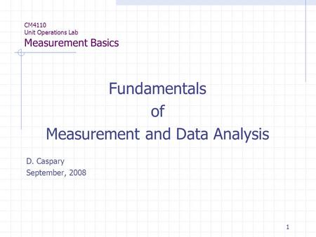 1 CM4110 Unit Operations Lab Measurement Basics Fundamentals of Measurement and Data Analysis D. Caspary September, 2008.