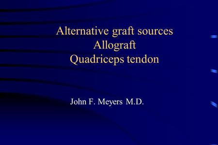 Alternative graft sources Allograft Quadriceps tendon John F. Meyers M.D.