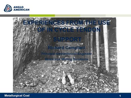 1 Metallurgical Coal EXPERIENCES FROM THE USE OF IN CYCLE TENDON SUPPORT Richard Campbell Principal Geotechnical Engineer Blackrock Mining Solutions.