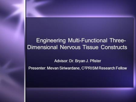 Engineering Multi-Functional Three- Dimensional Nervous Tissue Constructs Advisor: Dr. Bryan J. Pfister Presenter: Mevan Siriwardane, C 2 PRISM Research.