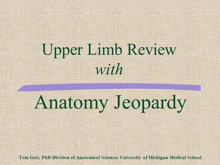 Anatomy Jeopardy Tom Gest, PhD Division of Anatomical Sciences University of Michigan Medical School Upper Limb Review with.