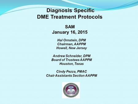 Diagnosis Specific DME Treatment Protocols SAM January 16, 2015 Hal Ornstein, DPM Chairman, AAPPM Howell, New Jersey Andrew Schneider, DPM Board of Trustees.